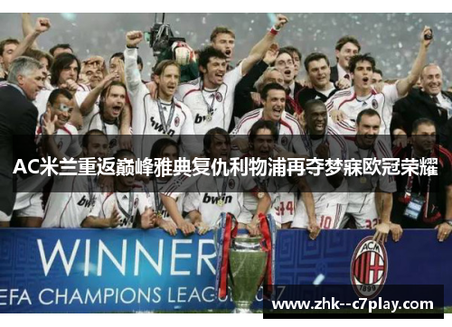 AC米兰重返巅峰雅典复仇利物浦再夺梦寐欧冠荣耀 AC米兰重返巅峰雅典复仇利物浦再夺梦寐欧冠荣耀