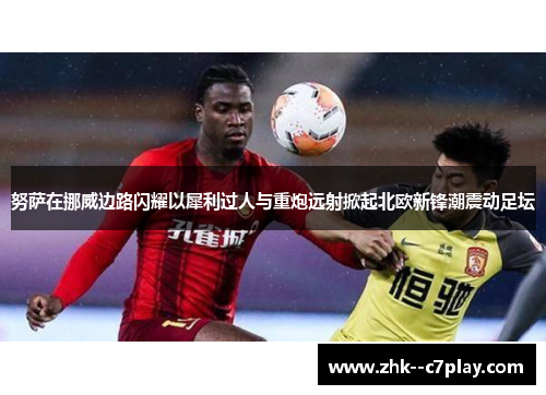 努萨在挪威边路闪耀以犀利过人与重炮远射掀起北欧新锋潮震动足坛