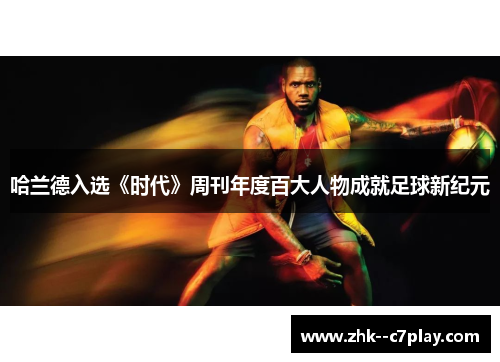 哈兰德入选《时代》周刊年度百大人物成就足球新纪元