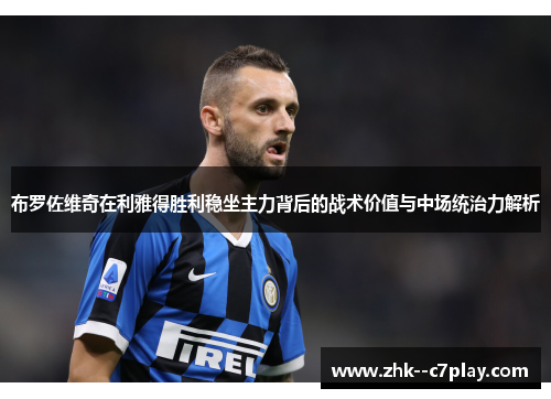 布罗佐维奇在利雅得胜利稳坐主力背后的战术价值与中场统治力解析