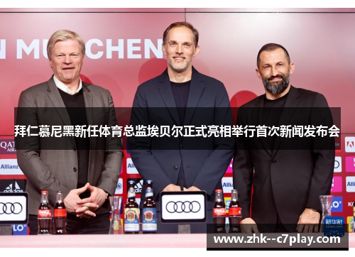 拜仁慕尼黑新任体育总监埃贝尔正式亮相举行首次新闻发布会