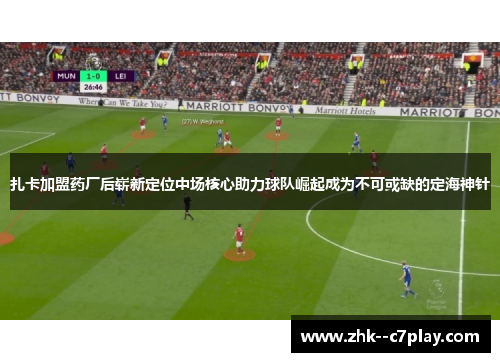 扎卡加盟药厂后崭新定位中场核心助力球队崛起成为不可或缺的定海神针
