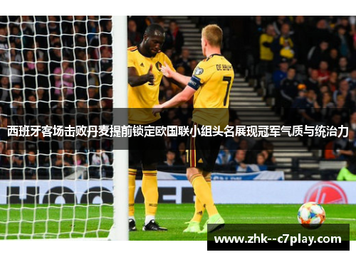 西班牙客场击败丹麦提前锁定欧国联小组头名展现冠军气质与统治力