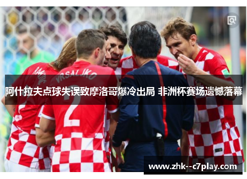 阿什拉夫点球失误致摩洛哥爆冷出局 非洲杯赛场遗憾落幕