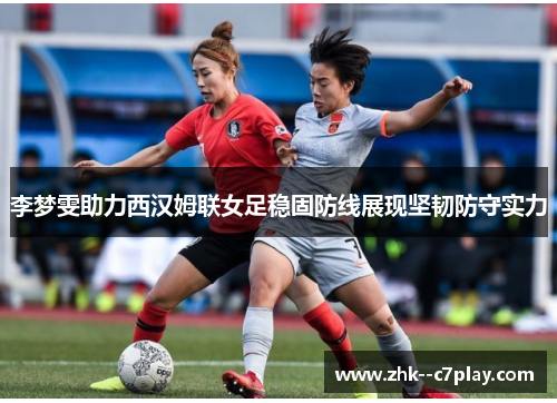 李梦雯助力西汉姆联女足稳固防线展现坚韧防守实力