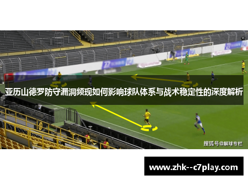 亚历山德罗防守漏洞频现如何影响球队体系与战术稳定性的深度解析 亚历山德罗防守漏洞频现如何影响球队体系与战术稳定性的深度解析
