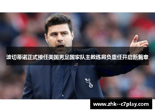 波切蒂诺正式接任美国男足国家队主教练肩负重任开启新篇章 波切蒂诺正式接任美国男足国家队主教练肩负重任开启新篇章