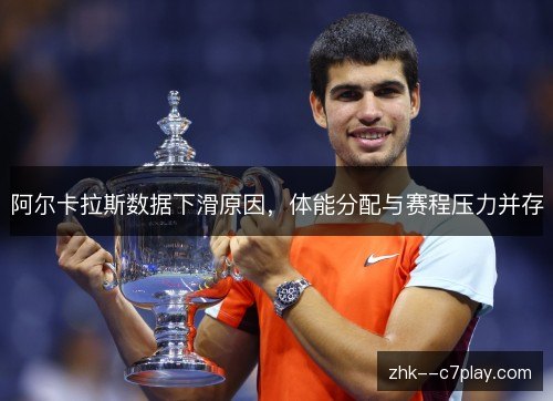 阿尔卡拉斯数据下滑原因,体能分配与赛程压力并存 阿尔卡拉斯数据下滑原因,体能分配与赛程压力并存